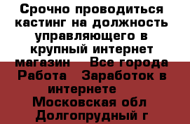 Срочно проводиться кастинг на должность управляющего в крупный интернет-магазин. - Все города Работа » Заработок в интернете   . Московская обл.,Долгопрудный г.